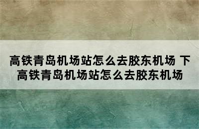 高铁青岛机场站怎么去胶东机场 下高铁青岛机场站怎么去胶东机场